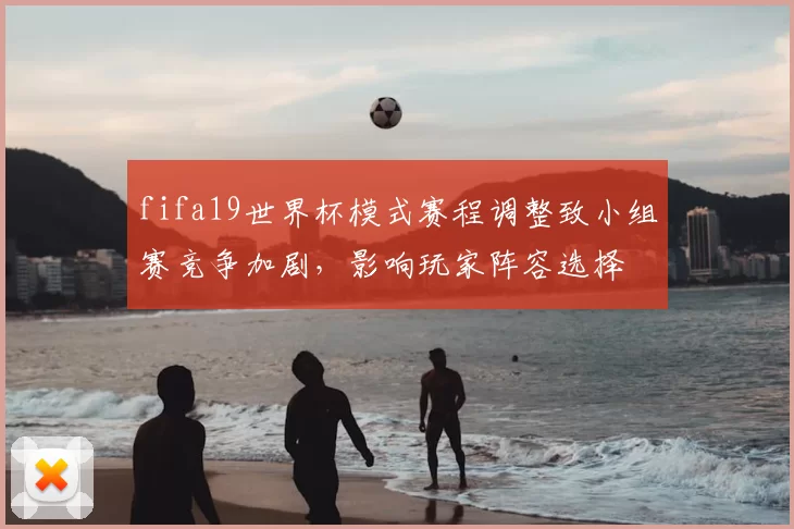 fifa19世界杯模式赛程调整致小组赛竞争加剧,影响玩家阵容选择