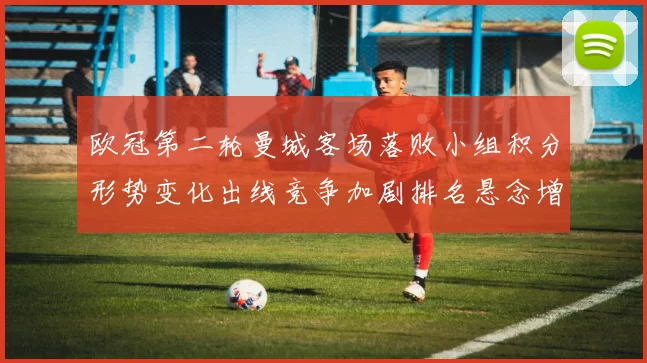 欧冠第二轮曼城客场落败小组积分形势变化出线竞争加剧排名悬念增多