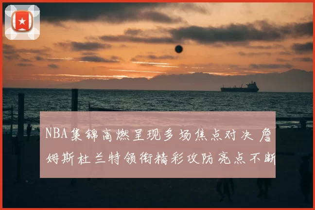 NBA集锦高燃呈现多场焦点对决 詹姆斯杜兰特领衔精彩攻防亮点不断