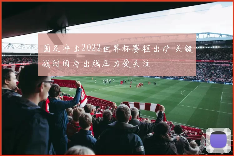 国足冲击2022世界杯赛程出炉 关键战时间与出线压力受关注
