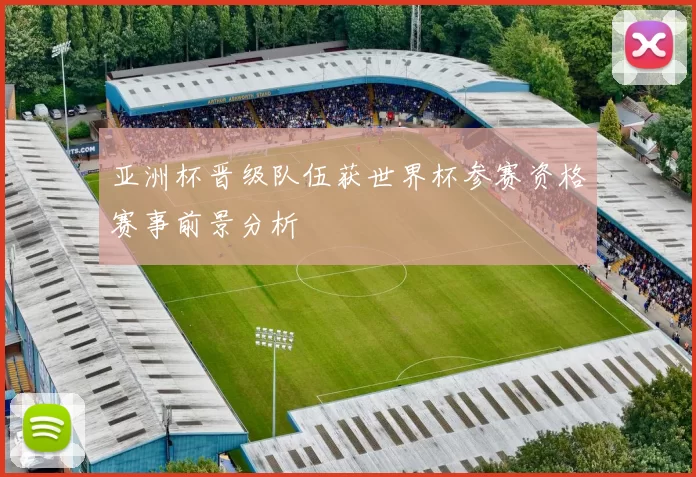 亚洲杯晋级队伍获世界杯参赛资格赛事前景分析