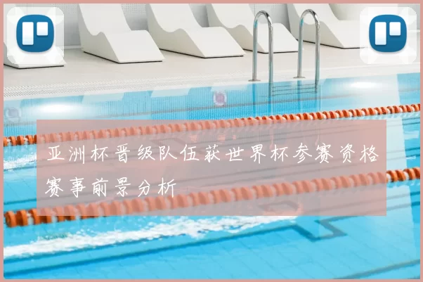 亚洲杯晋级队伍获世界杯参赛资格赛事前景分析