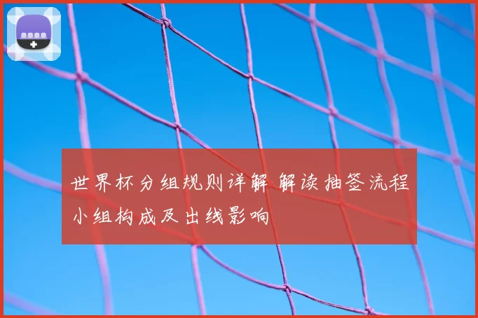 世界杯分组规则详解 解读抽签流程小组构成及出线影响