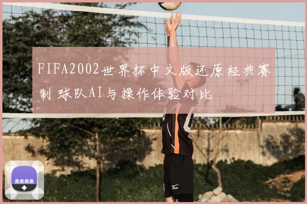 FIFA2002世界杯中文版还原经典赛制 球队AI与操作体验对比