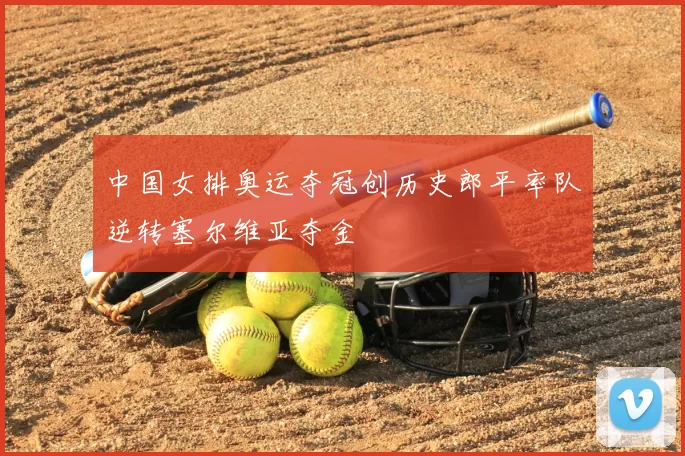 中国女排奥运夺冠创历史郎平率队逆转塞尔维亚夺金