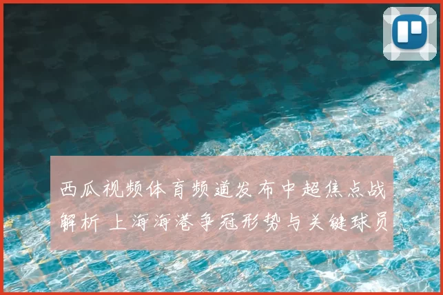 西瓜视频体育频道发布中超焦点战解析 上海海港争冠形势与关键球员表现成看点