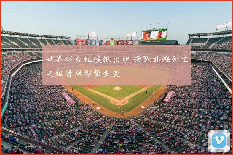 世界杯分组模拟出炉 强队扎堆死亡之组晋级形势生变