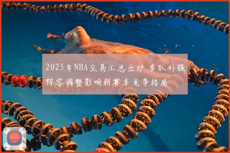 2025年NBA交易汇总出炉 多队补强阵容调整影响新赛季竞争格局