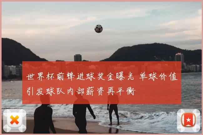 世界杯前锋进球奖金曝光 单球价值引发球队内部薪资再平衡