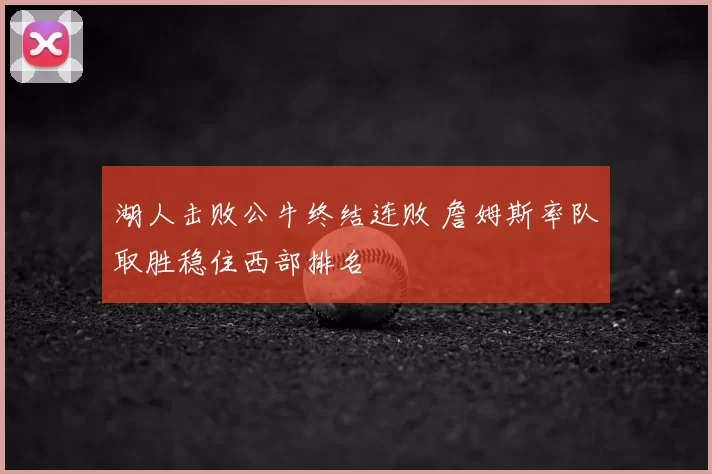 湖人击败公牛终结连败 詹姆斯率队取胜稳住西部排名