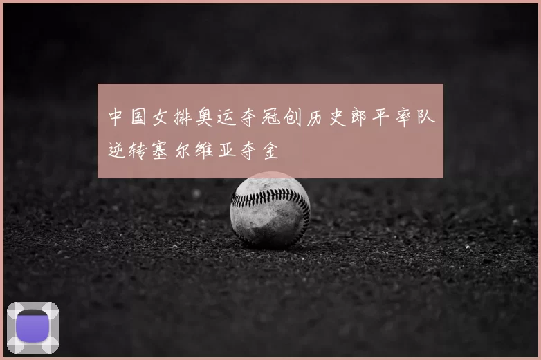 中国女排奥运夺冠创历史郎平率队逆转塞尔维亚夺金