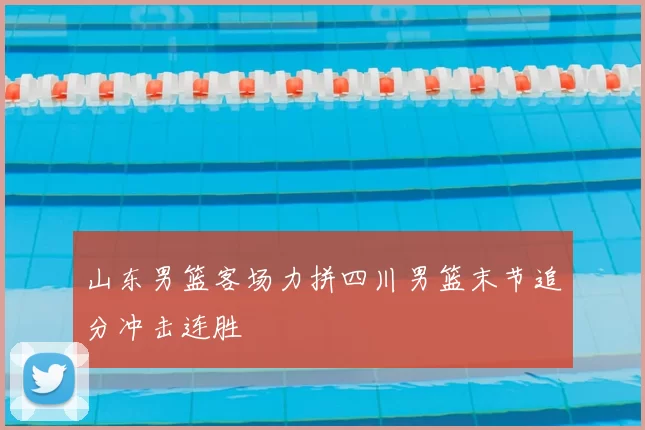 山东男篮客场力拼四川男篮末节追分冲击连胜