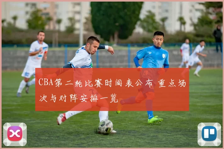 CBA第二轮比赛时间表公布 重点场次与对阵安排一览