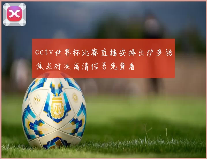 cctv世界杯比赛直播安排出炉多场焦点对决高清信号免费看