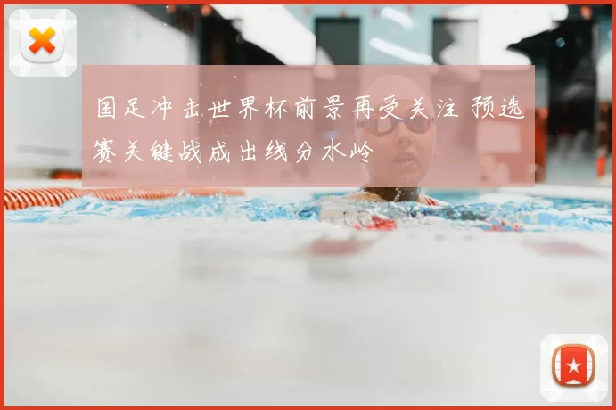 国足冲击世界杯前景再受关注 预选赛关键战成出线分水岭