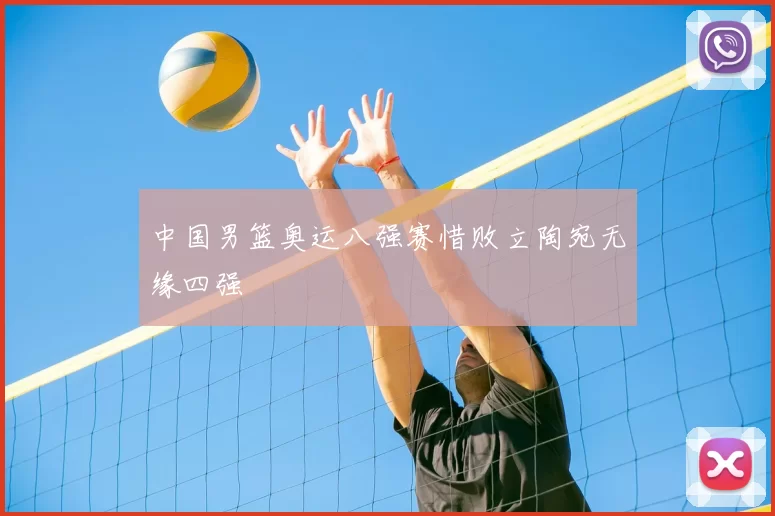 中国男篮奥运八强赛惜败立陶宛无缘四强