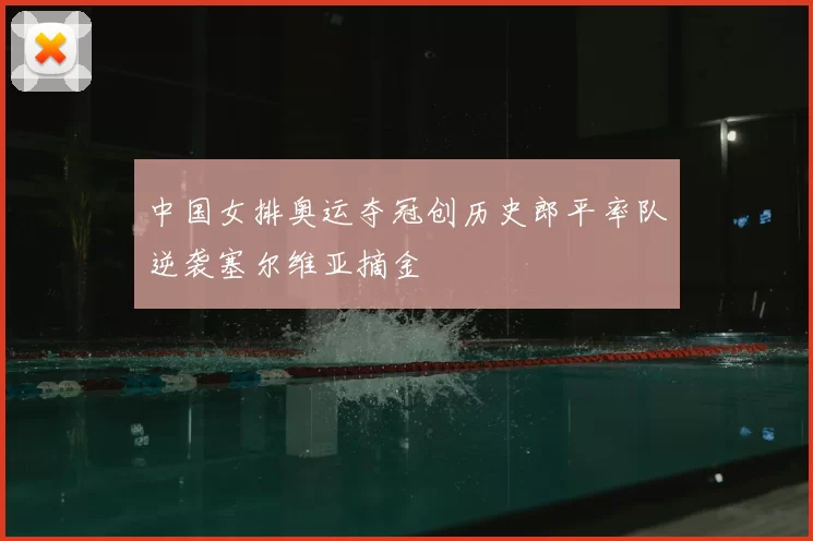 中国女排奥运夺冠创历史郎平率队逆袭塞尔维亚摘金