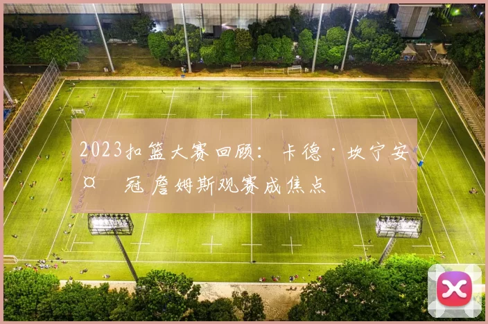 2023扣篮大赛回顾：卡德·坎宁安夺冠 詹姆斯观赛成焦点