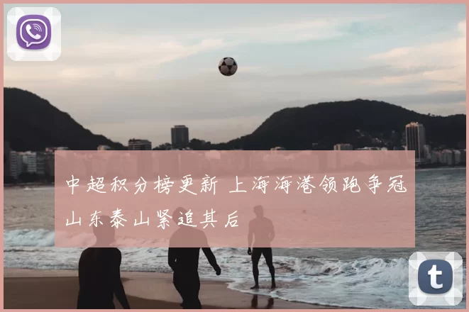 中超积分榜更新 上海海港领跑争冠山东泰山紧追其后