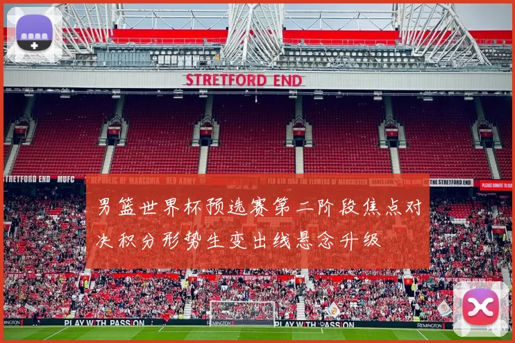 男篮世界杯预选赛第二阶段焦点对决积分形势生变出线悬念升级