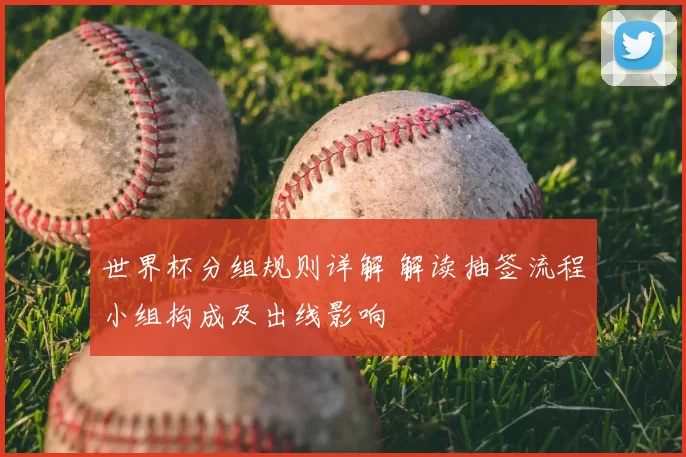 世界杯分组规则详解 解读抽签流程小组构成及出线影响