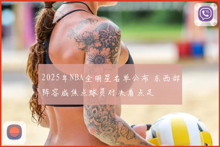 2025年NBA全明星名单公布 东西部阵容成焦点球员对决看点足