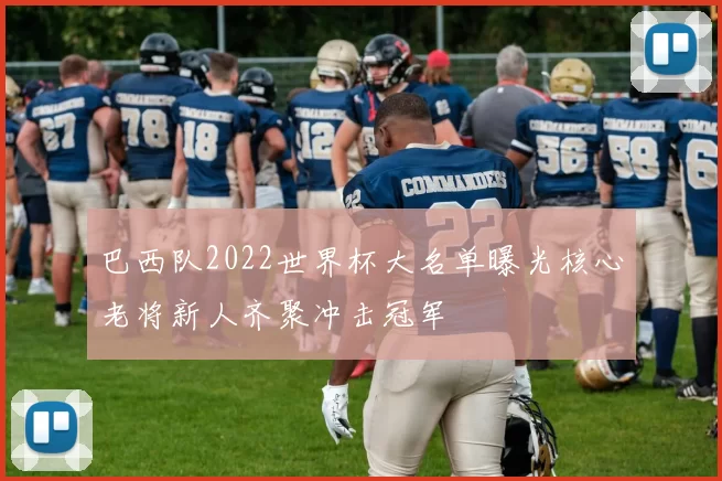 巴西队2022世界杯大名单曝光核心老将新人齐聚冲击冠军