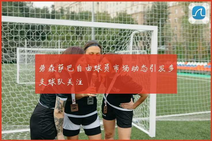 劳森萨巴自由球员市场动态引发多支球队关注