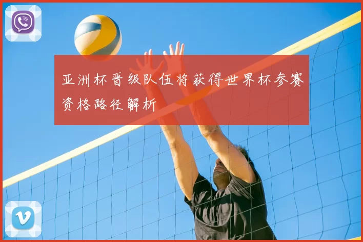 亚洲杯晋级队伍将获得世界杯参赛资格路径解析