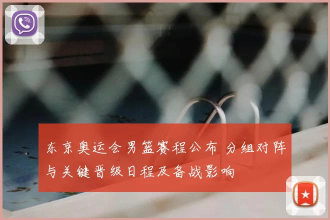 东京奥运会男篮赛程公布 分组对阵与关键晋级日程及备战影响