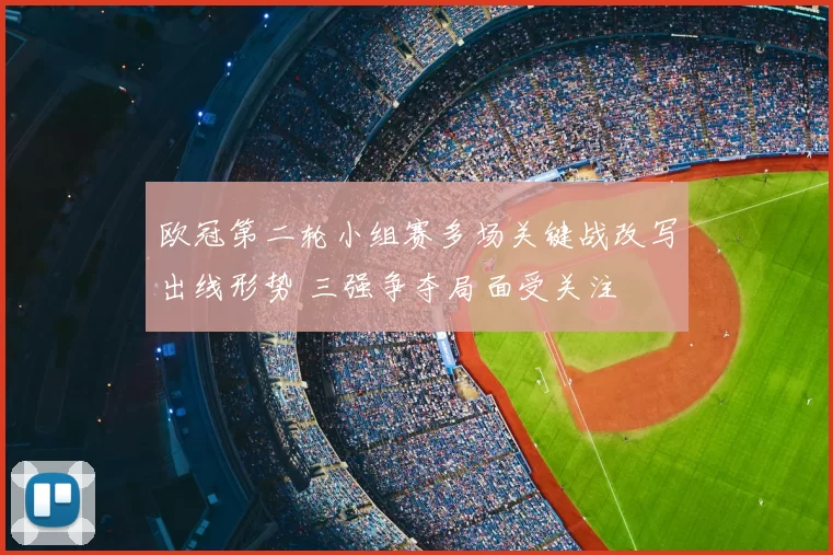 欧冠第二轮小组赛多场关键战改写出线形势 三强争夺局面受关注