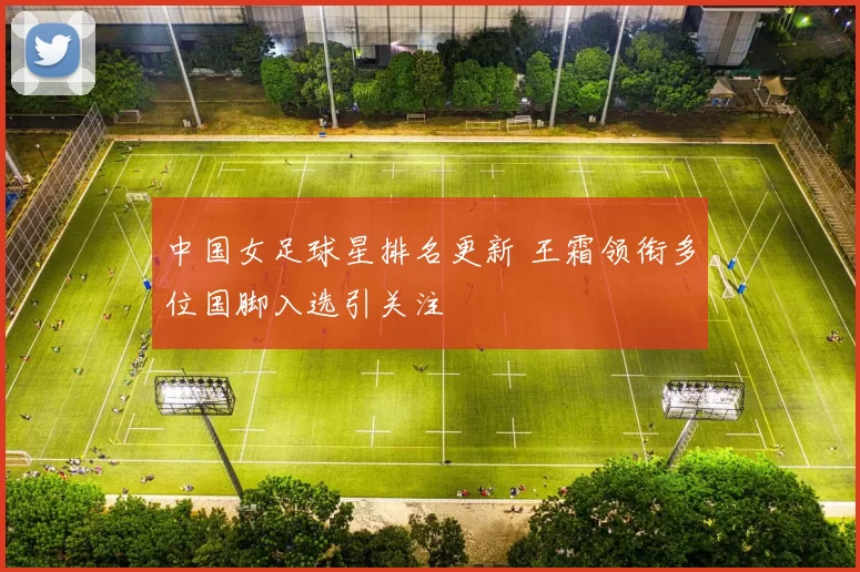 中国女足球星排名更新 王霜领衔多位国脚入选引关注