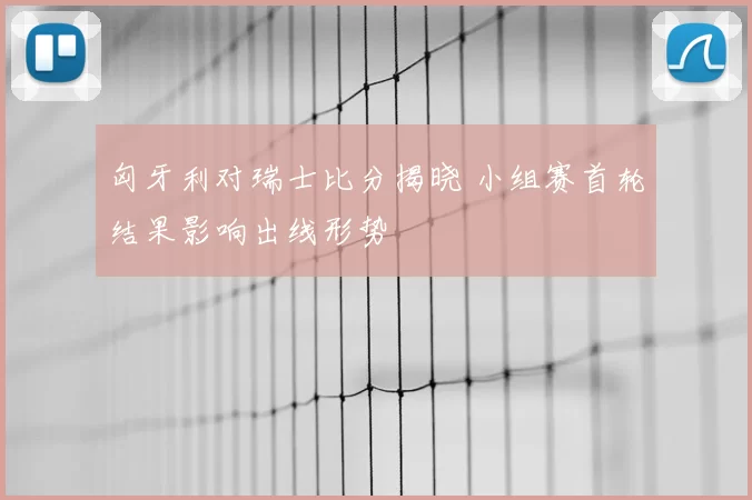 匈牙利对瑞士比分揭晓 小组赛首轮结果影响出线形势