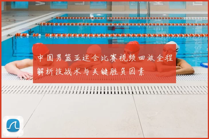 中国男篮亚运会比赛视频回放全程解析技战术与关键胜负因素