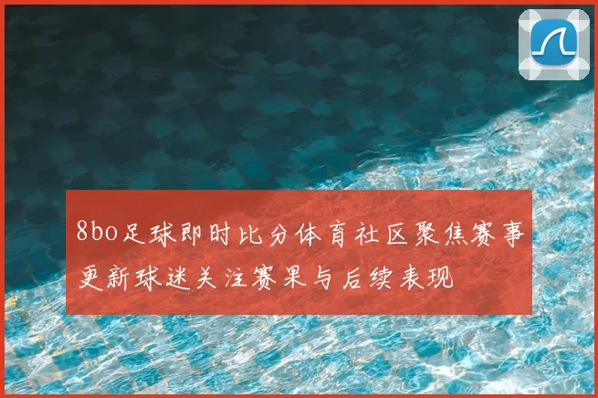 8bo足球即时比分体育社区聚焦赛事更新球迷关注赛果与后续表现