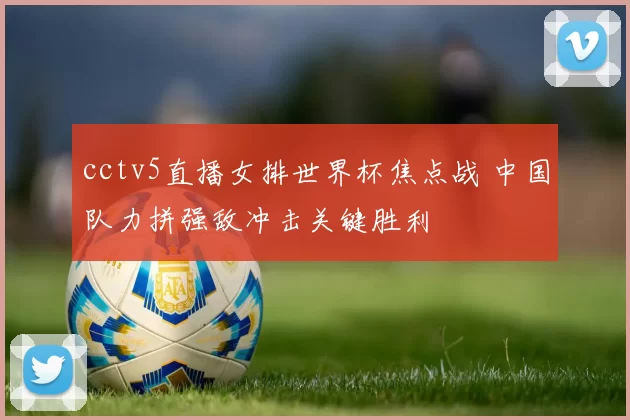 cctv5直播女排世界杯焦点战 中国队力拼强敌冲击关键胜利