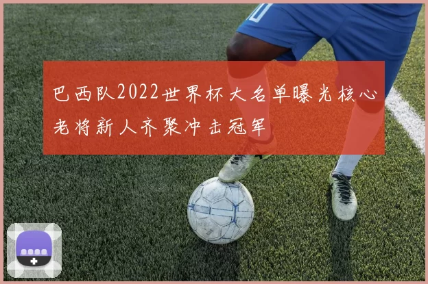 巴西队2022世界杯大名单曝光核心老将新人齐聚冲击冠军
