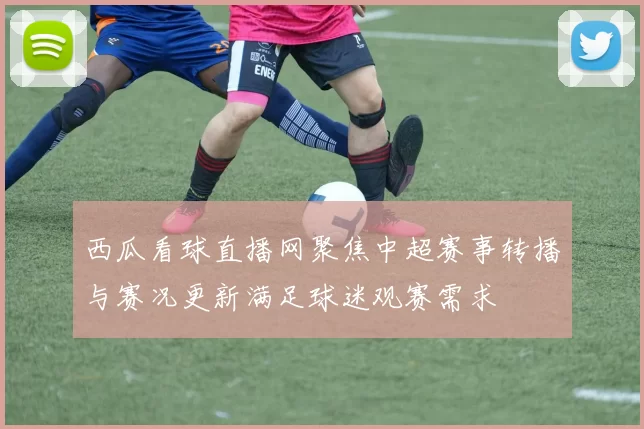 西瓜看球直播网聚焦中超赛事转播与赛况更新满足球迷观赛需求