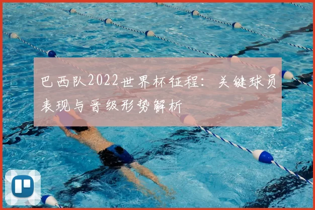 巴西队2022世界杯征程：关键球员表现与晋级形势解析
