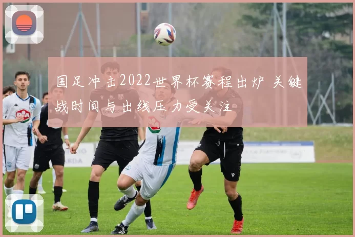 国足冲击2022世界杯赛程出炉 关键战时间与出线压力受关注