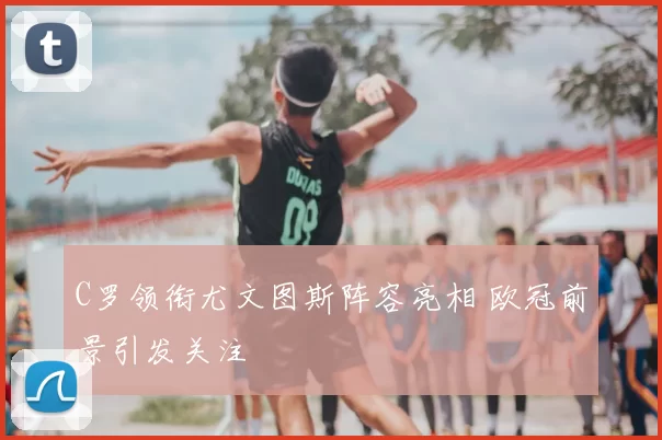 C罗领衔尤文图斯阵容亮相 欧冠前景引发关注
