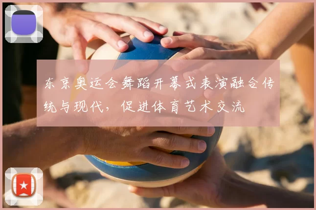 东京奥运会舞蹈开幕式表演融合传统与现代，促进体育艺术交流