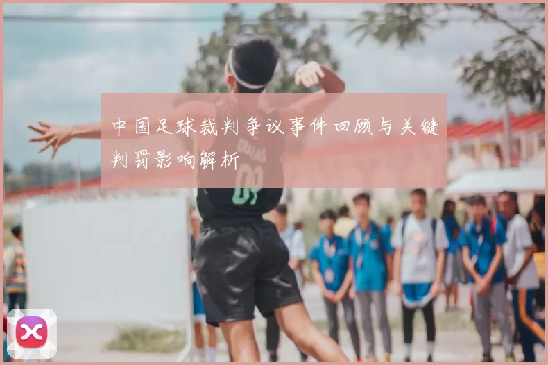 中国足球裁判争议事件回顾与关键判罚影响解析