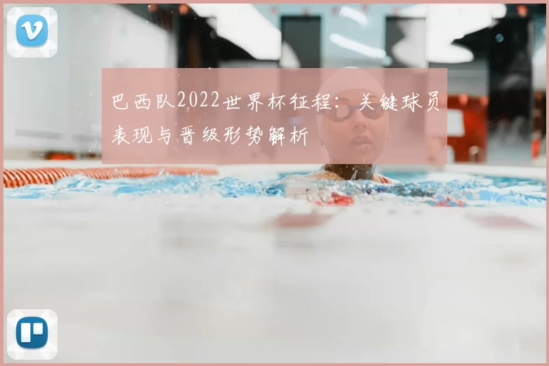 巴西队2022世界杯征程：关键球员表现与晋级形势解析