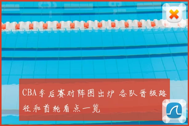 CBA季后赛对阵图出炉 各队晋级路径和首轮看点一览