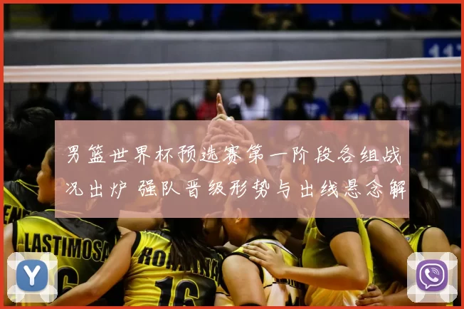 男篮世界杯预选赛第一阶段各组战况出炉 强队晋级形势与出线悬念解析