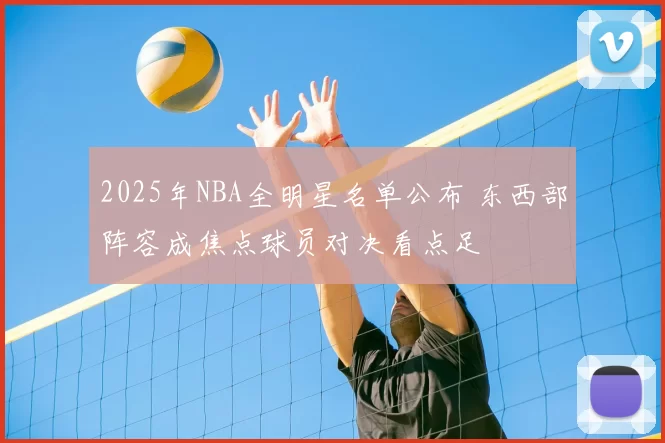 2025年NBA全明星名单公布 东西部阵容成焦点球员对决看点足