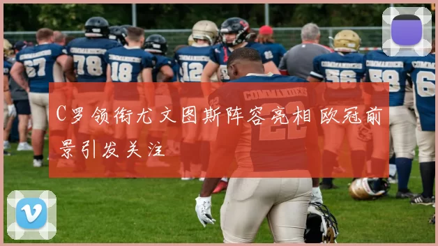C罗领衔尤文图斯阵容亮相 欧冠前景引发关注