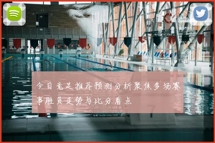今日竞足推荐预测分析聚焦多场赛事胜负走势与比分看点