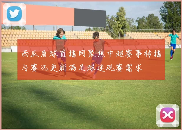 西瓜看球直播网聚焦中超赛事转播与赛况更新满足球迷观赛需求